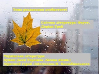 Тема роздвоєння особистості
Світова література: Фауст,
Доріан Грей
Українська література:
Лукаш (Леся Українка «Лісова пісня»)
Ліричний герой «Intermezzo»М. Коцюбинського
 