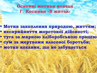 Основні мотиви новели
Г. Косинки «В житах»
• Мотив захоплення природою, життям;
• несприйняття жорстокої дійсності;
• туга за мирною хліборобською працею;
• сум за жертвами класової боротьби;
• мотив кохання, що не забувається.
 