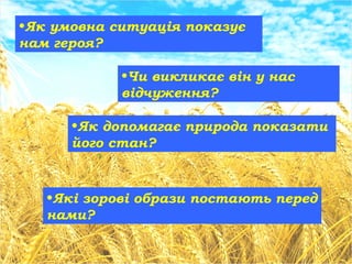 •Які зорові образи постають перед
нами?
•Як умовна ситуація показує
нам героя?
•Чи викликає він у нас
відчуження?
•Як допомагає природа показати
його стан?
 