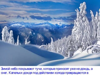 Зимой небо покрывают тучи, которыеприносят уженедождь, а
снег. Капельки дождя под действием холодапревращаются в
 