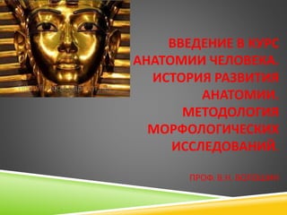 ВВЕДЕНИЕ В КУРС
АНАТОМИИ ЧЕЛОВЕКА.
ИСТОРИЯ РАЗВИТИЯ
АНАТОМИИ.
МЕТОДОЛОГИЯ
МОРФОЛОГИЧЕСКИХ
ИССЛЕДОВАНИЙ.
ПРОФ. В.Н. ВОЛОШИН
 