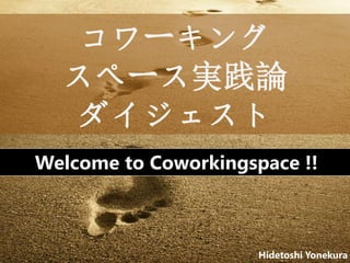 コワーキング
スペース実践論
ダイジェスト
Welcome to Coworkingspace !!
Hidetoshi Yonekura
 