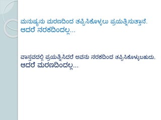 ಮನುಷ್ಯನು ಮರಣದಿಂದ ತಪ್ಪಿಸಿಕ ೊಳ್ಳಲು ಪ್ರಯತ್ನಿಸುತ್ತಾನ .
ಆದರ ನರಕದಿಂದಲಲ...
ವತಸಾವದಲ್ಲಲ ಪ್ರಯತ್ನಿಸಿದರ ಅವನು ನರಕದಿಂದ ತಪ್ಪಿಸಿಕ ೊಳ್ಳಳಬಹುದು,
ಆದರ ಮರಣದಿಂದಲಲ...
 