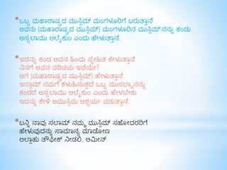 *ಒಬ್ಬ ಮಹಾರಾಷ್ಟ್ರದ ಮುಸ್ಲಿಮ್ ಮಂಗಳೂರಿಗೆ ಬ್ರುತ್ಾಾನೆ
ಅವನು (ಮಹಾರಾಷ್ಟ್ರದ ಮುಸ್ಲಿಮ್) ಮಂಗಳೂರಿನ ಮುಸ್ಲಿಮ್'ನನುು ಕಂಡು
ಅಸ್ಸಲಾಮು ಅಲೆೈಕುಂ ಎಂದು ಹೆೇಳುತ್ಾಾನೆ.
*ಇದನುು ಕಂಡ ಅವನ ಹಂದು ಸೆುೇಹತ ಕೆೇಳುತ್ಾಾನೆ
ನಿನಗೆ ಅವನ ಪರಿಚಯ ಇದೆಯೇ?
ಆಗ (ಮಹಾರಾಷ್ಟ್ರದ ಮುಸ್ಲಿಮ್) ಹೆೇಳುತ್ಾಾನೆ
ಇಸಾಿಮ್ ನಮಗೆ ಕಳುಹಸ್ುತಾದೆ ಒಬ್ಬ ಮುಸ್ಲಾಾನನುು
ಕಂಡರೆ ಅಸ್ಸಲಾಮು ಅಲೆೈಕುಂ ಎಂದು ಹೆೇಳಬೆೇಕು
ಇದನುು ಕೆೇಳಿ ಅಮುಸ್ಲಿಮ ಆಶ್ಚಯಯ ಪಡುತ್ಾಾನೆ.
*ಬ್ನಿು ನಾವು ಸ್ಲಾಮ್ ನಮಾ ಮುಸ್ಲಿಮ್ ಸ್ಹೆ ೇದರರಿಗೆ
ಹೆೇಳುವುದನುು ಸಾಮಾನಯ ಮಾಡೆ ೇಣ
ಅಲಾಿಹು ತ್ೌಫೇಕ್ ನಿೇಡಲಿ, ಆಮೇನ್
 