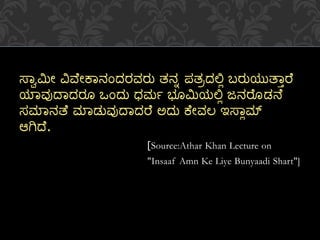 ಸ್ವಾಮೀ ವಿವ ೀಕವನಂದರವರು ತನನ ಪತರದಲ್ಲಿ ಬರುಯುತ್ವಾರ
ಯವವುದವದರೂ ಒಂದು ಧರ್ಮ ಭೂಮಯಲ್ಲಿ ಜನರೂಡನ
ಸಮವನತ್ ಮವಡುವುದವದರ ಅದು ಕ ೀವಲ ಇಸ್ವಿಮ್
ಆಗಿದ .
[Source:Athar Khan Lecture on
"Insaaf Amn Ke Liye Bunyaadi Shart"]
 