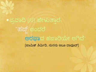 •ಪ್ರವಾದಿ (ಸ) ಹೆೇಳುತ್ಾಾರೆ:
"ಹಜ್ಜ್ ಅಂದರೆ
ಅರಫಾದ ಹಜಾರಿಯೇ ಆಗಿದೆ"
[ಜಾಮಿಹ್ ತಿಮಿಿದಿ, ಸುನನು ಅಬೂ ದಾವೂದ್]
 
