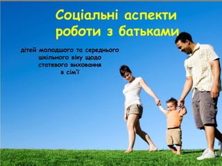 Соціальні аспекти
роботи з батьками
дітей молодшого та середнього
шкільного віку щодо
статевого виховання
в сім’ї
 