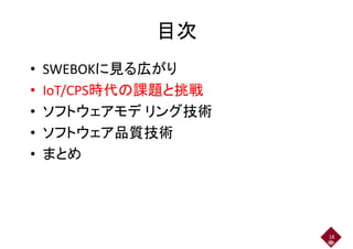 目次目次
• SWEBOKに見る広がり
• IoT/CPS時代の課題と挑戦• IoT/CPS時代の課題と挑戦
• ソフトウェアモデ リング技術• ソフトウェアモデ リング技術
• ソフトウェア品質技術• ソフトウェア品質技術
• まとめ
18
 