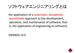 ソフトウェアエンジニアリングとはソフトウェアエンジニアリングとは
the application of a systematic, disciplined,
quantifiable approach to the development,quantifiable approach to the development,
operation, and maintenance of software; thatoperation, and maintenance of software; that
is, the application of engineering to software)
SWEBOK v3.0SWEBOK v3.0
5
 