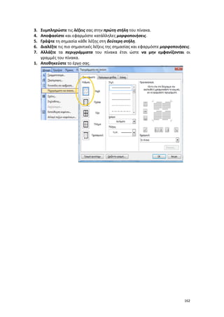 162
3. Συμπληρώστε τις λέξεις σας στην πρώτη στήλη του πίνακα.
4. Αποφασίστε και εφαρμόστε κατάλληλες μορφοποιήσεις.
5. Γράψτε τη σημασία κάθε λέξης στη δεύτερη στήλη.
6. Διαλέξτε τις πιο σημαντικές λέξεις της σημασίας και εφαρμόστε μορφοποιήσεις.
7. Αλλάξτε τα περιγράμματα του πίνακα έτσι ώστε να μην εμφανίζονται οι
γραμμές του πίνακα.
1. Αποθηκεύστε το έργο σας.
 