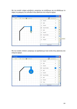 184
Με την εντολή «πάχος μολυβιού» μπορούμε να επιλέξουμε και να αλλάξουμε το
πάχος της γραμμής του μολυβιού όπως φαίνεται στο επόμενο σχήμα:
Με την εντολή «τελεία» μπορούμε να σχεδιάσουμε έναν κύκλο όπως φαίνεται στο
επόμενο σχήμα:
 