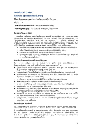 232
Εκπαιδευτικό Σενάριο
Τίτλος: Τα ηφαίστεια του πλανήτη
Τύπος δραστηριότητας: Ιστεξερεύνηση-σχέδιο έρευνας
Τάξεις: Ε, Στ’
Προτεινόμενη διάρκεια: 8-10 διδακτικές εβδομάδες
Γνωστικές περιοχές: ΤΠΕ, Φυσικές Επιστήμες, Περιβάλλον
Συνοπτική παρουσίαση
Η παρούσα πρόταση ιστοεξερεύνησης αφορά στη μελέτη των σημαντικότερων
ηφαιστείων του πλανήτη και εντάσσεται στην ενότητα των σχεδίων έρευνας του
Προγράμματος Σπουδών ΤΠΕ για το Δημοτικό. Ο γενικός σκοπός της
ιστοεξερεύνησης είναι, μέσα από τη στοχευμένη αναζήτηση και συνεργασία των
μαθητών γύρω από ένα κοινό αντικείμενο, να συμβάλλει στην καλλιέργεια
 δεξιοτήτων αποτελεσματικής και στοχοκεντρικής αναζήτησης πληροφοριών
 δεξιοτήτων αξιολόγησης πληροφοριών από πολλαπλές πηγές
 στάσεων αυτορρύθμισης κατά την πλοήγηση στον Ιστό
 κριτικής σκέψης, δημιουργικότητας και συνθετικών ικανοτήτων με στόχο την
ανάπτυξη περιεχομένου.
Προσδοκώμενα μαθησιακά αποτελέσματα
Οι βασικοί στόχοι και τα αναμενόμενα μαθησιακά αποτελέσματα της
δραστηριότητας είναι κάθε μαθητής/τρια να είναι ικανός/ή να
 χρησιμοποιεί αποτελεσματικά ποικίλα εργαλεία ΤΠΕ για την ολοκλήρωση
πληροφοριών διαφορετικών μορφών στα έργα του
 εφαρμόζει κριτήρια αξιολόγησης πηγών και πληροφοριών που χρησιμοποιεί
 ολοκληρώσει τις γνώσεις και δεξιότητες που έχει αναπτύξει από τις άλλες
θεματικές ενότητες του μαθήματος
 εργάζεται σε συνεργατικά περιβάλλοντα ανάπτυξης περιεχόμενου
 αναλύει σύνθετες εργασίες σε επιμέρους απλούστερα έργα
 αναπτύσσει ολοκληρωμένα και με αρτιότητα τις εργασίες που αναλαμβάνει
 παρουσιάζει και να επικοινωνεί τις ιδέες του
 ακολουθεί τους καθιερωμένους κανόνες δεοντολογίας (σεβασμός πνευματικής
ιδιοκτησίας, αναφορά χρησιμοποιούμενων πηγών κλπ.)
 συνεργάζεται και να προσφέρει τις γνώσεις και τις ικανότητές του στην ομάδα
για την υλοποίηση μιας δραστηριότητας-εργασίας
 ενισχύσει την αυτοεκτίμησή του και την εμπιστοσύνη στον εαυτό του ως ενεργό
υποκείμενο της μάθησης.
Απαιτούμενη υποδομή
Σχολικό εργαστήριο, Διαδίκτυο, ψηφιακή φωτογραφική μηχανή, βίντεο, σαρωτής
Ο εκπαιδευτικός μπορεί να ανατρέξει στον Οδηγό Εκπαιδευτικού του μαθήματος
για το Γυμνάσιο, όπου αναλύονται θέματα παιδαγωγικής προσέγγισης και
διδακτικού σχεδιασμού ιστοεξερεύνησεων (δομή, διαθεματικά χαρακτηριστικά,
τρόποι εργασίας και συνεργασίας κ.λπ.).
 