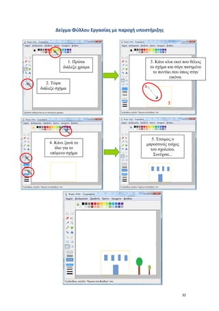 32
Δείγμα Φύλλου Εργασίας με παροχή υποστήριξης
1
2
1. Πρώτα
διάλεξε χρώμα
2. Τώρα
διάλεξε σχήμα
3. Κάνε κλικ εκεί που θέλεις
το σχήμα και σύρε πατημένο
το ποντίκι σου όπως στην
εικόνα.
4. Κάνε ξανά το
ίδιο για το
επόμενο σχήμα
5. Έτοιμος ο
μπροστινός τοίχος
του σχολείου.
Συνέχισε...
 