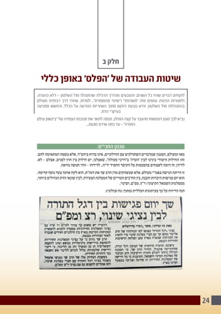 24
‫ב‬ ‫חלק‬
‫כללי‬ ‫באופן‬ '‫'הפלס‬ ‫של‬ ‫העבודה‬ ‫שיטות‬
,‫כהעדה‬ ‫דלא‬ - ‫השלטון‬ ‫מול‬ ‫שהתנהלו‬ ‫הרגילה‬ ‫מהדרך‬ ‫והנובעים‬ ,‫השנים‬ ‫כל‬ ‫שהיו‬ ‫דברים‬ ‫לוקחים‬
‫מעולם‬ ‫רבותינו‬ ‫דרך‬ ‫שזוהי‬ ,‫למרות‬ .."‫מהמסורת‬ ‫ו"שינוי‬ "‫"פשרנות‬ ‫מזה‬ ‫עושים‬ ,‫הניגוח‬ ‫ולמטרות‬
‫מפגיעה‬ ‫והחשש‬ ,‫הכלל‬ ‫על‬ ‫הנוראה‬ ‫האחריות‬ ‫מתוך‬ ‫דווקא‬ ‫נובעת‬ ‫והיא‬ ,‫השלטון‬ ‫מול‬ ‫בהתנהלות‬
.‫הדת‬ ‫בעיקרי‬
‫עולם‬ ‫"ביטאון‬ ‫של‬ ‫הצפויה‬ ‫תגובתו‬ ‫את‬ ‫לתאר‬ ‫וננסה‬ ,‫המזלג‬ ‫קצה‬ ‫על‬ ‫מהעבר‬ ‫דוגמאות‬ ‫מעט‬ ‫לכך‬ ‫נביא‬
...‫מגעת‬ ‫שידנו‬ ‫כמה‬ ‫עד‬ - "‫התורה‬
:‫החכי"ם‬ ‫סגנון‬
.‫להם‬ ‫המתאימה‬ ‫בשפה‬ ‫אלא‬ ,‫ביהמ"ד‬ ‫ברוח‬ ‫אינו‬ ,‫החילוניים‬ ‫עם‬ ‫השתדלנים‬ ‫שמדברים‬ ‫הסגנון‬ ,‫ומעולם‬ ‫מאז‬
.‫לא‬ - ‫אצלם‬ .‫לפנים‬ ‫חוץ‬ ‫בין‬ ‫חילוק‬ ‫יש‬ ,‫שאצלנו‬ ,"‫פעולה‬ ‫ב"דרכי‬ '‫'העדה‬ ‫לבין‬ ‫בינינו‬ ‫היסודי‬ ‫החילוק‬ ‫זהו‬
.‫נוראה‬ ‫חנופה‬ ‫זוהי‬ - ‫לדידהו‬ ..‫יר"ה‬ ‫החסיד‬ ‫הקיסר‬ ‫על‬ ‫בהסכמות‬ ‫לשבחים‬ ‫דומה‬ ‫זה‬ ,‫לדידן‬
.‫קדימה‬ ‫נוסף‬ ‫צעד‬ ‫אותה‬ ‫לקח‬ ‫הוא‬ ,‫דגה"ת‬ ‫את‬ ‫שך‬ ‫הרב‬ ‫מרן‬ ‫שכשהקים‬ ‫אלא‬ ,‫מעולם‬ ‫באגו"י‬ ‫הגישה‬ ‫הייתה‬ ‫זו‬
,‫ביותר‬‫הגדולים‬‫הדת‬‫שונאי‬‫לבין‬,‫הצעירה‬‫המפלגה‬‫של‬‫הטריים‬‫הח"כים‬‫בין‬,‫והבנה‬‫היכרות‬‫פגישות‬‫יזם‬‫הוא‬
.‫ושינוי‬ ,‫מפ"ם‬ ,‫ר"ץ‬ ;‫הקיצוני‬ ‫השמאל‬ ‫ממפלגות‬
:)‫זבולוני‬ ‫נח‬ :‫(מתוך‬ ‫הכללית‬ ‫בעיתונות‬ ‫כך‬ ‫על‬ ‫הדיווח‬ ‫הנה‬
 