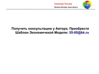 10
Получить консультацию у Автора, Приобрести
Шаблон Экономичекой Модели: 55-00@bk.ru
Cоколова Татьяна
Бизнес-Эксперт www.stcg.ru
 