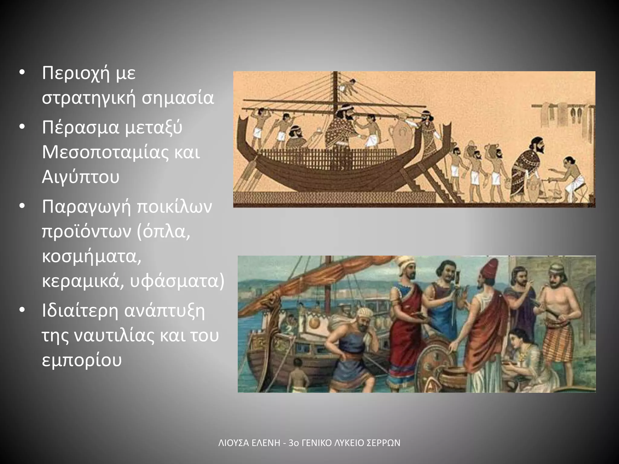 • Περιοχή με
στρατηγική σημασία
• Πέρασμα μεταξύ
Μεσοποταμίας και
Αιγύπτου
• Παραγωγή ποικίλων
προϊόντων (όπλα,
κοσμήματα,
κεραμικά, υφάσματα)
• Ιδιαίτερη ανάπτυξη
της ναυτιλίας και του
εμπορίου
ΛΙΟΥΣΑ ΕΛΕΝΗ - 3ο ΓΕΝΙΚΟ ΛΥΚΕΙΟ ΣΕΡΡΩΝ
 