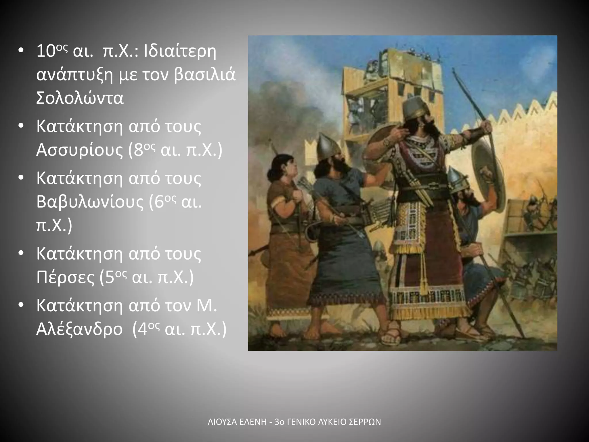 • 10ος αι. π.Χ.: Ιδιαίτερη
ανάπτυξη με τον βασιλιά
Σολολώντα
• Κατάκτηση από τους
Ασσυρίους (8ος αι. π.Χ.)
• Κατάκτηση από τους
Βαβυλωνίους (6ος αι.
π.Χ.)
• Κατάκτηση από τους
Πέρσες (5ος αι. π.Χ.)
• Κατάκτηση από τον Μ.
Αλέξανδρο (4ος αι. π.Χ.)
ΛΙΟΥΣΑ ΕΛΕΝΗ - 3ο ΓΕΝΙΚΟ ΛΥΚΕΙΟ ΣΕΡΡΩΝ
 