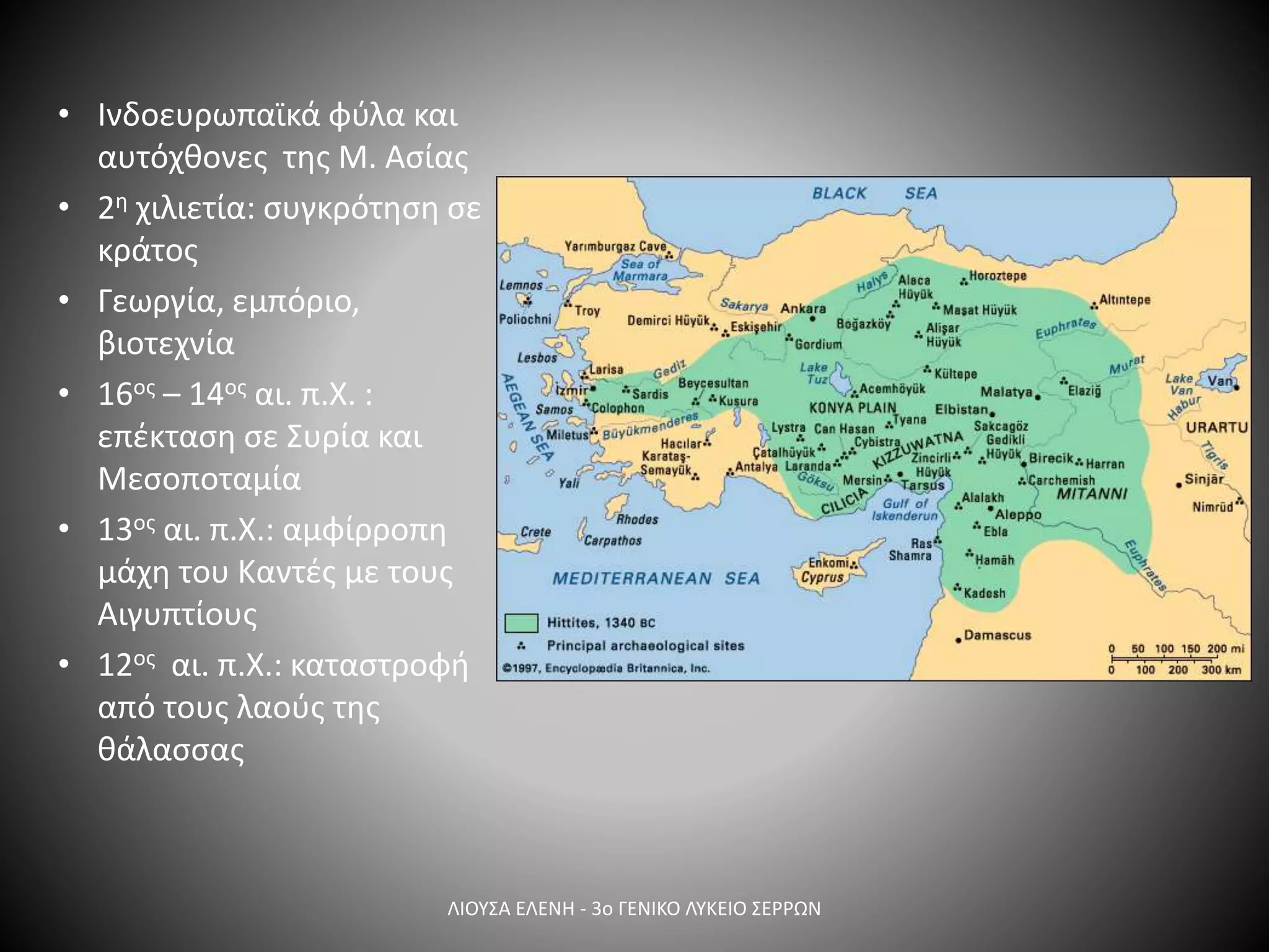 • Ινδοευρωπαϊκά φύλα και
αυτόχθονες της Μ. Ασίας
• 2η χιλιετία: συγκρότηση σε
κράτος
• Γεωργία, εμπόριο,
βιοτεχνία
• 16ος – 14ος αι. π.Χ. :
επέκταση σε Συρία και
Μεσοποταμία
• 13ος αι. π.Χ.: αμφίρροπη
μάχη του Καντές με τους
Αιγυπτίους
• 12ος αι. π.Χ.: καταστροφή
από τους λαούς της
θάλασσας
ΛΙΟΥΣΑ ΕΛΕΝΗ - 3ο ΓΕΝΙΚΟ ΛΥΚΕΙΟ ΣΕΡΡΩΝ
 