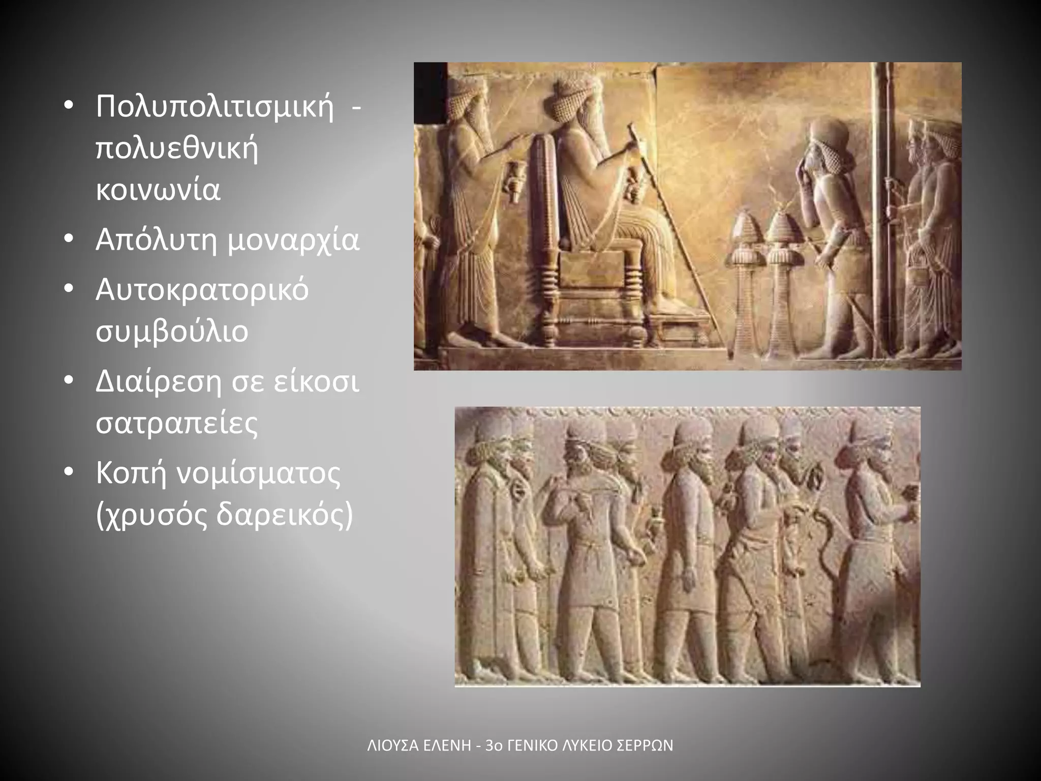 • Πολυπολιτισμική -
πολυεθνική
κοινωνία
• Απόλυτη μοναρχία
• Αυτοκρατορικό
συμβούλιο
• Διαίρεση σε είκοσι
σατραπείες
• Κοπή νομίσματος
(χρυσός δαρεικός)
ΛΙΟΥΣΑ ΕΛΕΝΗ - 3ο ΓΕΝΙΚΟ ΛΥΚΕΙΟ ΣΕΡΡΩΝ
 