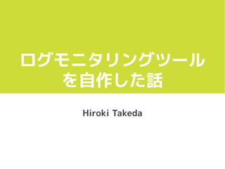 ログモニタリングツール
を自作した話
Hiroki Takeda
 
