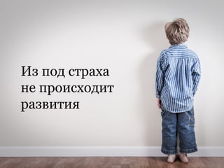 Из под страха
не происходит
развития
 