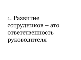 1. Развитие
сотрудников – это
ответственность
руководителя
 