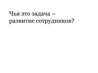 Чья это задача –
развитие сотрудников?
 