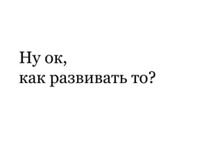 Ну ок,
как развивать то?
 