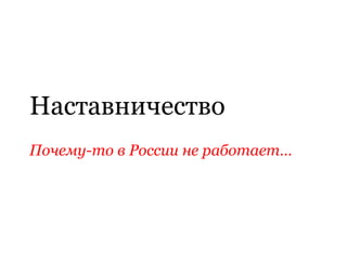 Наставничество
Почему-то в России не работает…
 