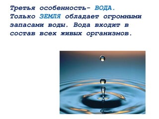 Третья особенность- ВОДА.
Только ЗЕМЛЯ обладает огромными
запасами воды. Вода входит в
состав всех живых организмов.
 