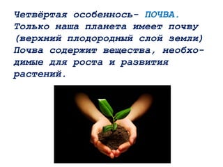 Четвёртая особеннось- ПОЧВА.
Только наша планета имеет почву
(верхний плодородный слой земли)
Почва содержит вещества, необхо-
димые для роста и развития
растений.
 