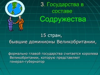 33.. Государства вГосударства в
составесоставе
Содружества
1515 стран,,
бывшие доминионы Великобритании,бывшие доминионы Великобритании,
формально главой государства считается королеваформально главой государства считается королева
Великобритании, которую представляетВеликобритании, которую представляет
генералгенерал--губернаторгубернатор
 
