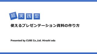 Presented by CUBE Co.,Ltd. Hiroshi oda
使えるプレゼンテーション資料の作り方
実 践 型
 