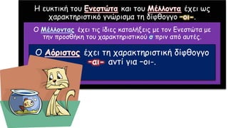 Η ευκτική του και του έχει ως
χαρακτηριστικό γνώρισμα τη δίφθογγο .
Ο έχει τις ίδιες καταλήξεις με τον Ενεστώτα με
την προσθήκη του χαρακτηριστικού πριν από αυτές.
Ο έχει τη χαρακτηριστική δίφθογγο
αντί για –οι-.
 