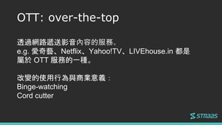 OTT: over-the-top
͸^W·fӰݵķա
e.g. ˇNetflixYahoo!TVLIVEhouse.in 
 OTT յһN
׃ʹОc̘Ix
Binge-watching
Cord cutter
 