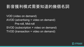 Ӱ@ģʽҪ֪Ďׂ~
VOD (video on demand)
AVOD (advertising + video on demand)
Pre-roll, Mid-roll
SVOD (subscription + video on demand)
TVOD (transaction + video on demand)
 