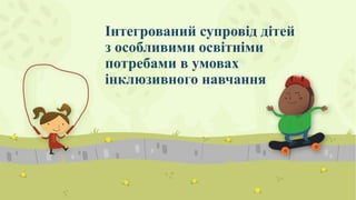 Інтегрований супровід дітей
з особливими освітніми
потребами в умовах
інклюзивного навчання
 