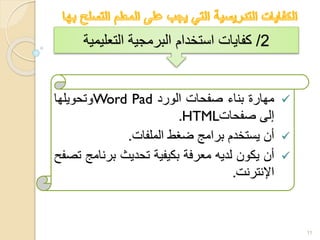 11
‫مهارة‬‫بناء‬‫صفحات‬‫الورد‬Word Pad‫وتحويلها‬
‫إلى‬‫صفحات‬.HTML
‫أن‬‫يستخدم‬‫برامج‬‫ضغط‬‫الملفات‬.
‫أن‬‫يكون‬‫لديه‬‫معرفة‬‫بكيفية‬‫تحديث‬‫برنام‬‫ج‬‫تصفح‬
‫اإلنترنت‬.
2/‫التعليمية‬ ‫البرمجية‬ ‫استخدام‬ ‫كفايات‬
 