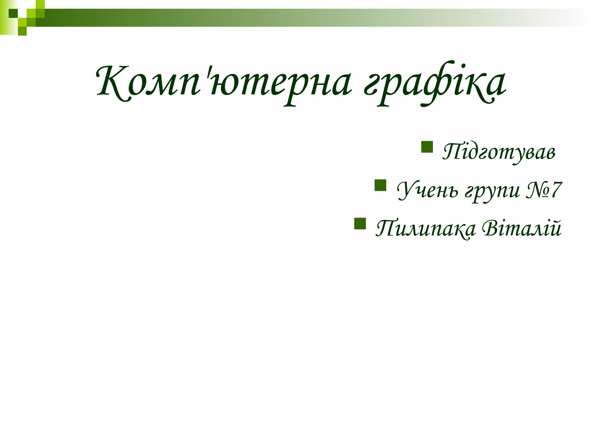 Комп'ютерна графіка
 Підготував
 Учень групи №7
 Пилипака Віталій
 