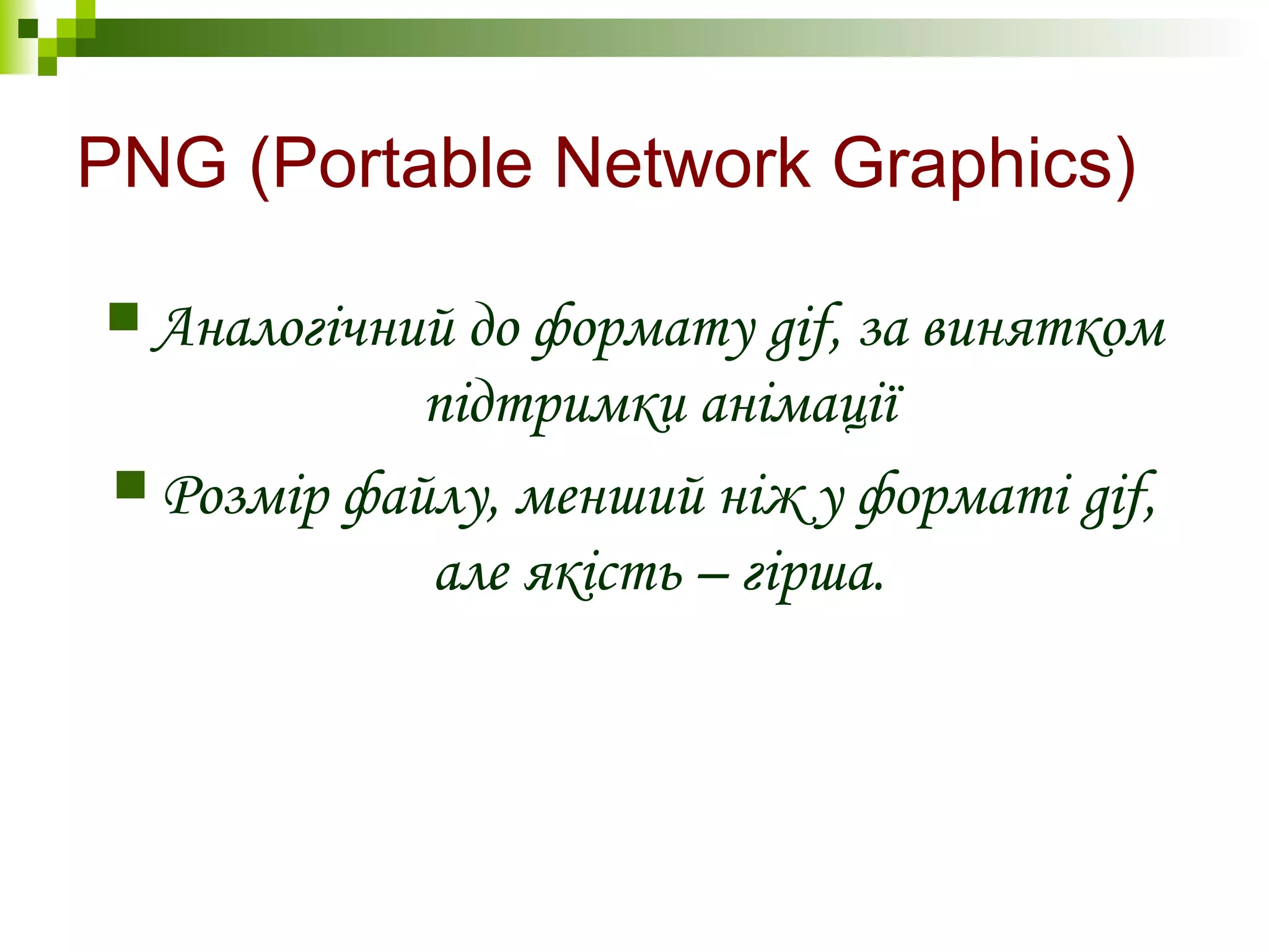 PNG (Portable Network Graphics)
 Аналогічний до формату gif, за винятком
підтримки анімації
 Розмір файлу, менший ніж у форматі gif,
але якість – гірша.
 