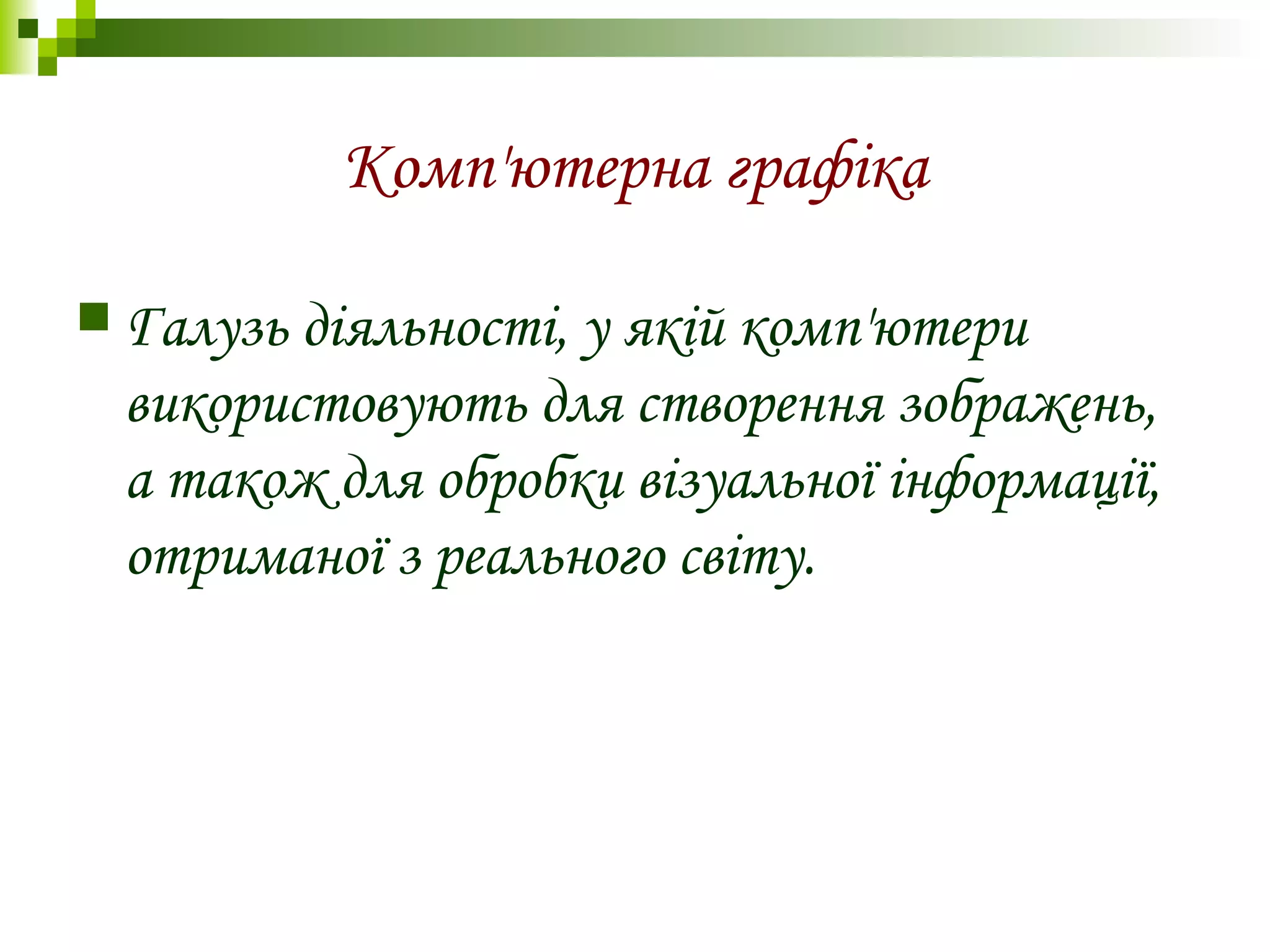 Комп'ютерна графіка
 Галузь діяльності, у якій комп'ютери
використовують для створення зображень,
а також для обробки візуальної інформації,
отриманої з реального світу.
 