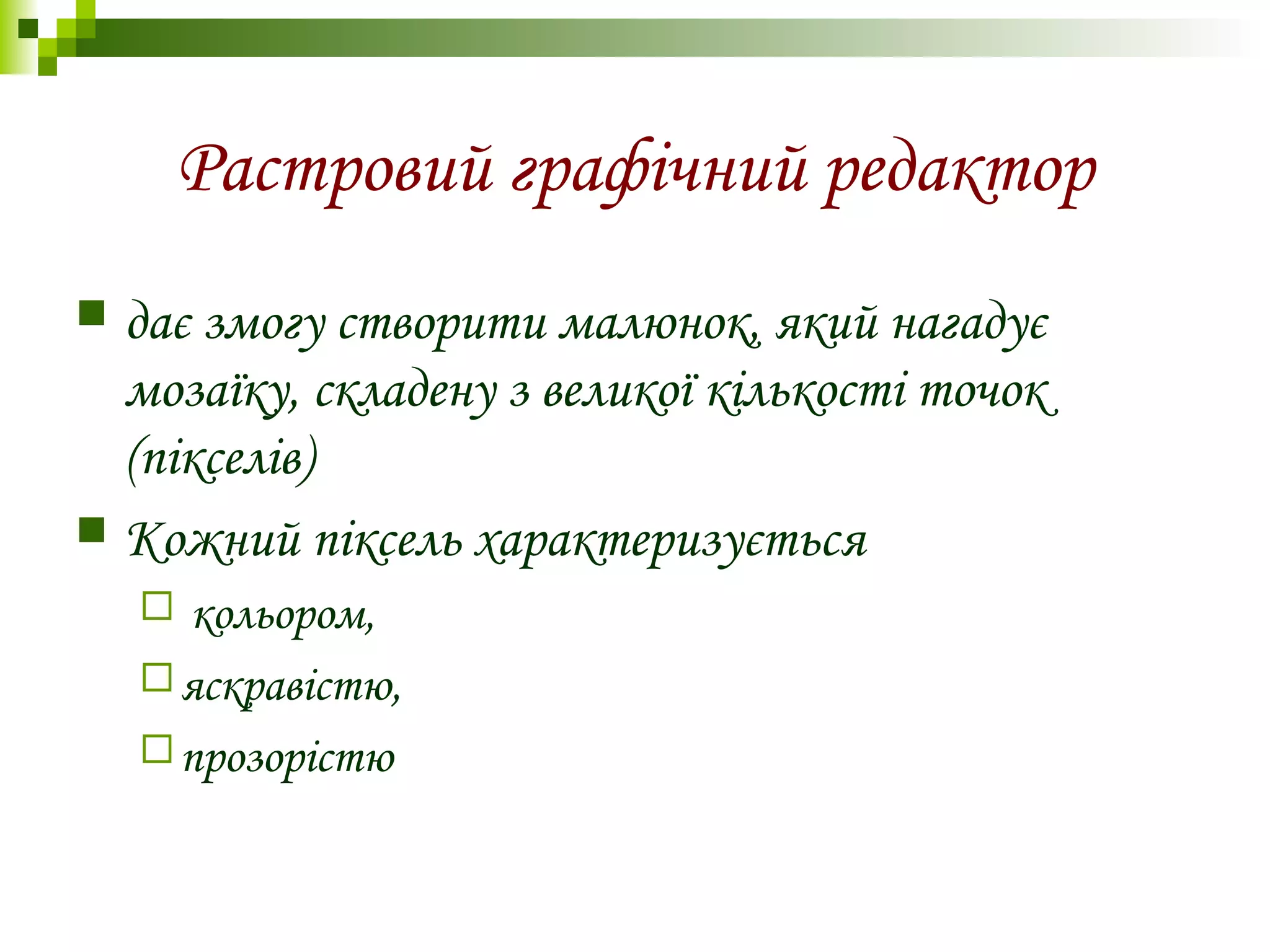Растровий графічний редактор
 дає змогу створити малюнок, який нагадує
мозаїку, складену з великої кількості точок
(пікселів)
 Кожний піксель характеризується
 кольором,
яскравістю,
прозорістю
 