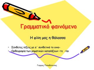 Γιώργος Παπαδόπουλος
Γραμματικό φαινόμενο
Η φίλη μας η θάλασσα
• Σύνθετες λέξεις με α΄ συνθετικό το οικο-
• Ορθογραφία των ρηματικών καταλήξεων –τε -ται
 