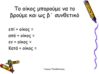 Γιώργος Παπαδόπουλος
Το οίκος μπορούμε να το
βρούμε και ως β΄ συνθετικό
επί + οίκος =
από + οίκος =
εν + οίκος =
Κατά + οίκος =
 