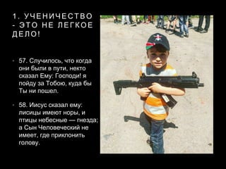 1 . У Ч Е Н И Ч Е С Т В О
- Э Т О Н Е Л Е Г К О Е
Д Е Л О !
• 57. Случилось, что когда
они были в пути, некто
сказал Ему: Господи! я
пойду за Тобою, куда бы
Ты ни пошел.
• 58. Иисус сказал ему:
лисицы имеют норы, и
птицы небесные — гнезда;
а Сын Человеческий не
имеет, где приклонить
голову.
 