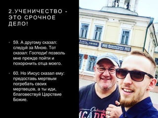 2 . У Ч Е Н И Ч Е С Т В О -
Э Т О С Р О Ч Н О Е
Д Е Л О !
• 59. А другому сказал:
следуй за Мною. Тот
сказал: Господи! позволь
мне прежде пойти и
похоронить отца моего.
• 60. Но Иисус сказал ему:
предоставь мертвым
погребать своих
мертвецов, а ты иди,
благовествуй Царствие
Божие.
 