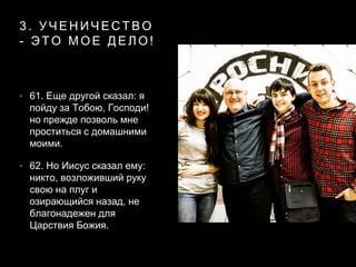 3 . У Ч Е Н И Ч Е С Т В О
- Э Т О М О Е Д Е Л О !
• 61. Еще другой сказал: я
пойду за Тобою, Господи!
но прежде позволь мне
проститься с домашними
моими.
• 62. Но Иисус сказал ему:
никто, возложивший руку
свою на плуг и
озирающийся назад, не
благонадежен для
Царствия Божия.
 