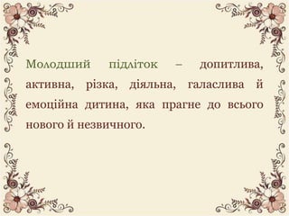 Молодший підліток – допитлива,
активна, різка, діяльна, галаслива й
емоційна дитина, яка прагне до всього
нового й незвичн...