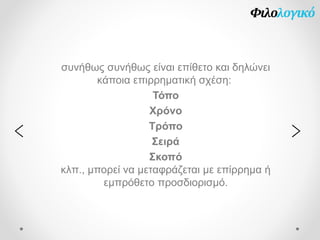 συνήθως συνήθως είναι επίθετο και δηλώνει
κάποια επιρρηματική σχέση:
Τόπο
Χρόνο
Τρόπο
Σειρά
Σκοπό
κλπ., μπορεί να μεταφράζεται με επίρρημα ή
εμπρόθετο προσδιορισμό.
><
 