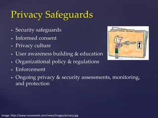 Privacy Safeguards
Image: http://www.nurseweek.com/news/images/privacy.jpg
 Security safeguards
 Informed consent
 Privacy culture
 User awareness building & education
 Organizational policy & regulations
 Enforcement
 Ongoing privacy & security assessments, monitoring,
and protection
 